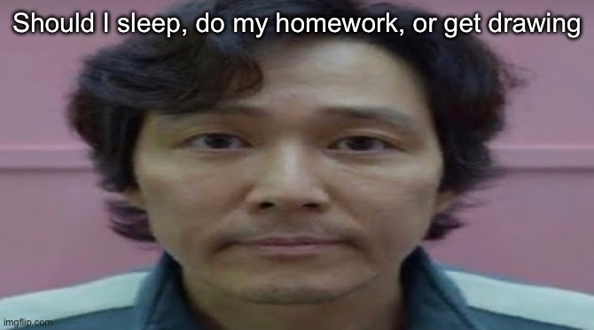 gi hun stare | Should I sleep, do my homework, or get drawing | image tagged in gi hun stare,msmg | made w/ Imgflip meme maker