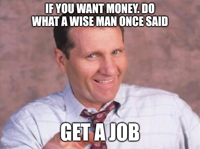 Al Bundy | IF YOU WANT MONEY. DO WHAT A WISE MAN ONCE SAID; GET A JOB | image tagged in al bundy,funny memes | made w/ Imgflip meme maker