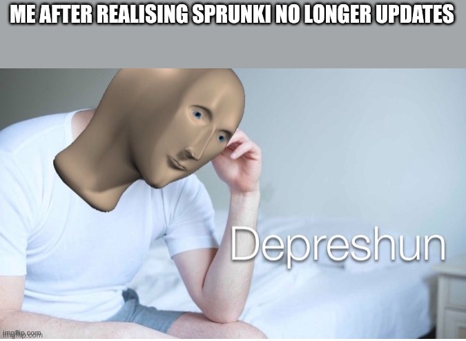 Why did the hacker feel envious enough to hack nyankobflol anyway? | ME AFTER REALISING SPRUNKI NO LONGER UPDATES | image tagged in depreshun man | made w/ Imgflip meme maker