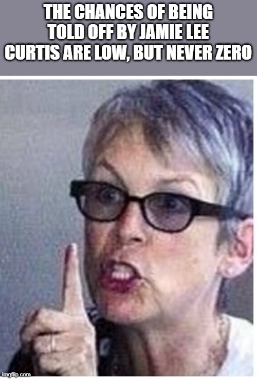 The Chances Of Being Told Off By Jamie Lee Curtis | THE CHANCES OF BEING TOLD OFF BY JAMIE LEE CURTIS ARE LOW, BUT NEVER ZERO | image tagged in jamie lee curtis,told off,freakier friday,the chances of,funny,memes | made w/ Imgflip meme maker