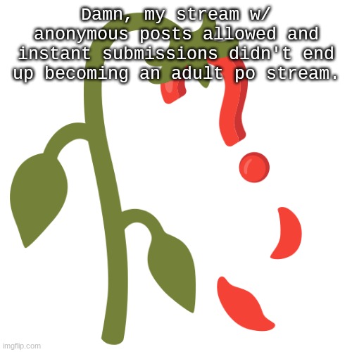 Wilting? | Damn, my stream w/ anonymous posts allowed and instant submissions didn't end up becoming an adult po stream. | image tagged in wilting | made w/ Imgflip meme maker
