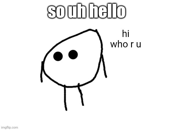 hi. who r u | so uh hello | image tagged in hi who r u | made w/ Imgflip meme maker