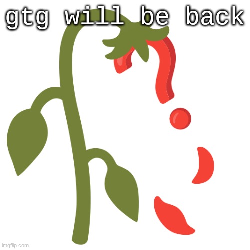 Don't do anything stupid | gtg will be back | image tagged in wilting | made w/ Imgflip meme maker