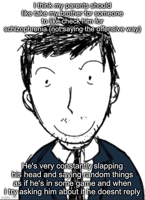 Or maybe this is some shits kids do idk i grew up too fast mentally | I think my parents should like take my brother for someone to like check him for schizophrenia (not saying the offensive way); He's very constantly slapping his head and saying random things as if he's in some game and when i try asking him about it he doesnt reply | image tagged in i ermmm | made w/ Imgflip meme maker