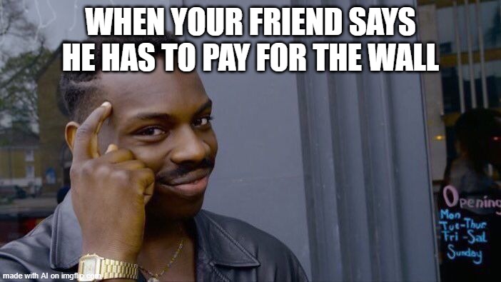 I can pay for the wall | WHEN YOUR FRIEND SAYS HE HAS TO PAY FOR THE WALL | image tagged in memes,roll safe think about it,funny | made w/ Imgflip meme maker