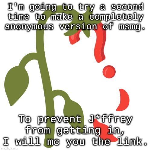 Wilting? | I'm going to try a second time to make a completely anonymous version of msmg. To prevent J*ffrey from getting in, I will mc you the link. | image tagged in wilting | made w/ Imgflip meme maker
