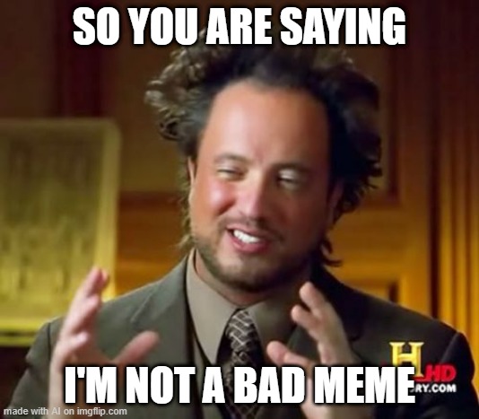 That's not a bad meme | SO YOU ARE SAYING; I'M NOT A BAD MEME | image tagged in memes,ancient aliens,funny | made w/ Imgflip meme maker