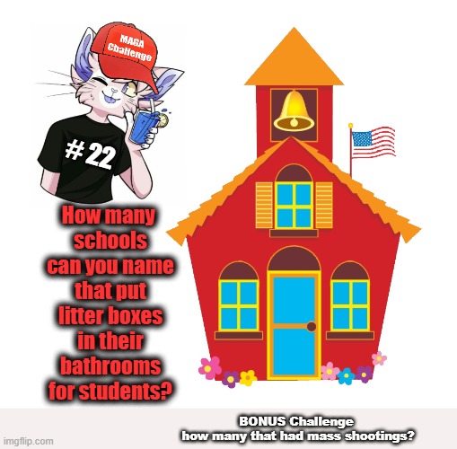 MAGA Challenge #22 - Litter boxes | # 22; How many 
schools
can you name
that put
litter boxes
in their
bathrooms
for students? BONUS Challenge 
how many that had mass shootings? | image tagged in maga,school shooting,keep kids safe,clown car republicans,media lies | made w/ Imgflip meme maker