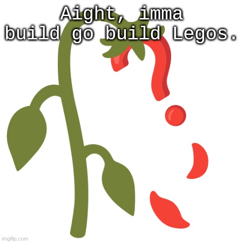 Wilting? | Aight, imma build go build Legos. | image tagged in wilting | made w/ Imgflip meme maker