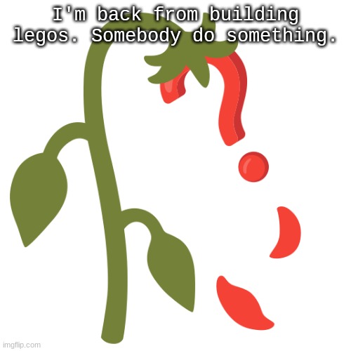 Wilting? | I'm back from building legos. Somebody do something. | image tagged in wilting | made w/ Imgflip meme maker