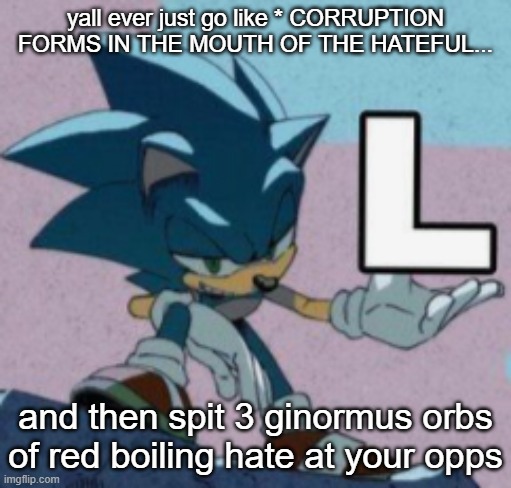 take the L | yall ever just go like * CORRUPTION FORMS IN THE MOUTH OF THE HATEFUL... and then spit 3 ginormus orbs of red boiling hate at your opps | image tagged in take the l | made w/ Imgflip meme maker