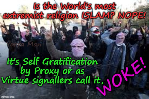 Is the most extremist religion in the World ISLAM? Nope its actually WOKE! | Is the World's most extremist religion ISLAM? NOPE! Yarra Man; It's Self Gratification by Proxy or as Virtue signallers call it, WOKE! | image tagged in self gratification by proxy,ginge n whinge,progressives,green teals labor,labour stalin starmer von der leyen,far left democrats | made w/ Imgflip meme maker