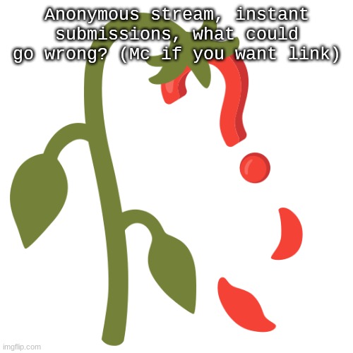 mc bc I don't want j*ffrey to get the link. | Anonymous stream, instant submissions, what could go wrong? (Mc if you want link) | image tagged in wilting | made w/ Imgflip meme maker