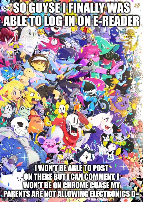 yay | SO GUYSE I FINALLY WAS ABLE TO LOG IN ON E-READER; I WON'T BE ABLE TO POST ON THERE BUT I CAN COMMENT, I WON'T BE ON CHROME CUASE MY PARENTS ARE NOT ALLOWING ELECTRONICS D= | image tagged in awesome poster | made w/ Imgflip meme maker
