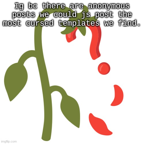 Wilting? | Ig bc there are anonymous posts we could js post the most cursed templates we find. | image tagged in wilting | made w/ Imgflip meme maker