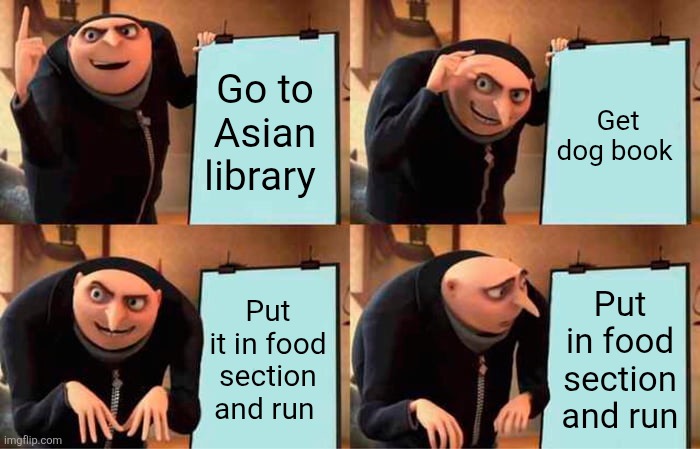 Gru's Plan | Go to Asian library; Get dog book; Put it in food section and run; Put in food section and run | image tagged in memes,gru's plan | made w/ Imgflip meme maker