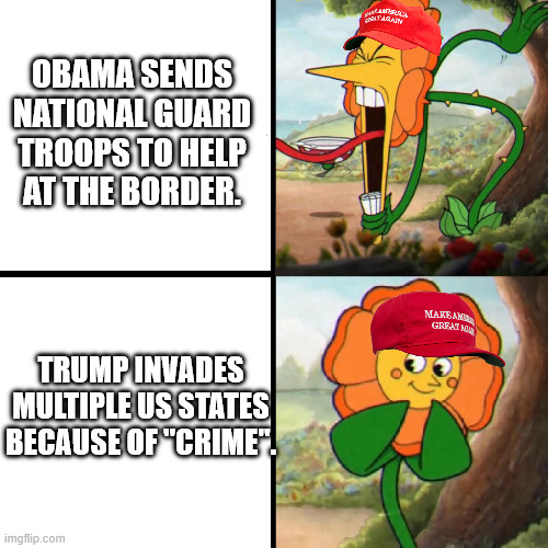 He's invading red states, and they're gonna roll over and beg for more. | OBAMA SENDS NATIONAL GUARD TROOPS TO HELP AT THE BORDER. TRUMP INVADES MULTIPLE US STATES BECAUSE OF "CRIME". | image tagged in cuphead flower | made w/ Imgflip meme maker