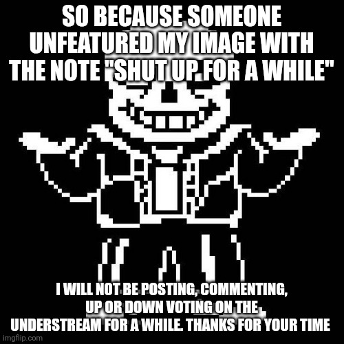 It's not y'all, someone just litteraly told me to shut up ? (it's the flaggers being asshats prolly-Alien) | SO BECAUSE SOMEONE UNFEATURED MY IMAGE WITH THE NOTE "SHUT UP FOR A WHILE"; I WILL NOT BE POSTING, COMMENTING, UP OR DOWN VOTING ON THE UNDERSTREAM FOR A WHILE. THANKS FOR YOUR TIME | image tagged in sans undertale | made w/ Imgflip meme maker