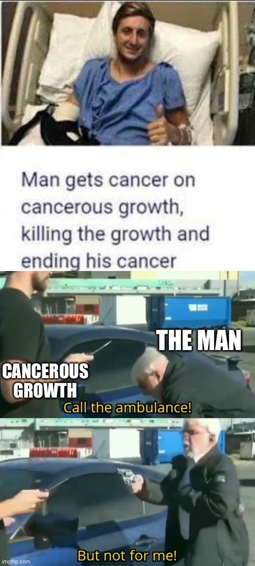 Fight fire with fire, fight cancer with cancer | THE MAN; CANCEROUS GROWTH | image tagged in call an ambulance but not for me,cancer,fight,cancerous,patient | made w/ Imgflip meme maker