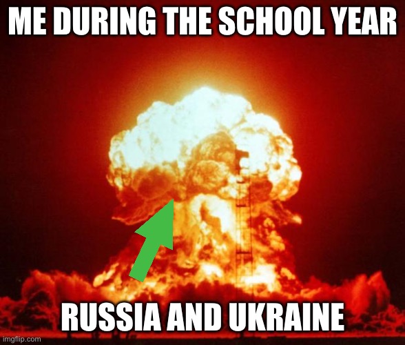 Nuke | ME DURING THE SCHOOL YEAR; RUSSIA AND UKRAINE | image tagged in nuke | made w/ Imgflip meme maker