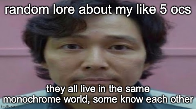 gi hun stare | random lore about my like 5 ocs; they all live in the same monochrome world, some know each other | image tagged in gi hun stare | made w/ Imgflip meme maker