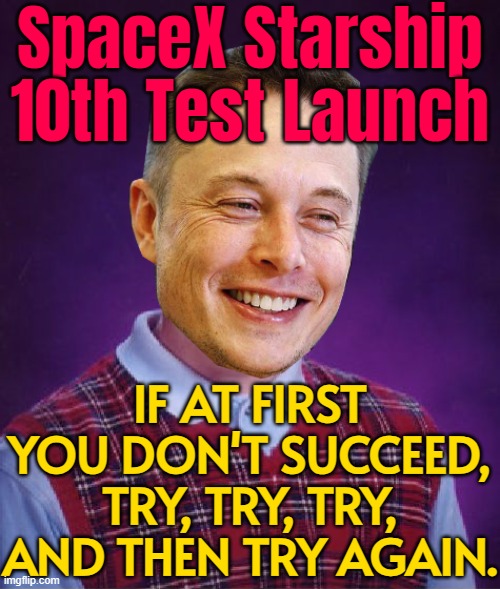 SpaceX Starship 10th Test Launch | SpaceX Starship
10th Test Launch; IF AT FIRST YOU DON'T SUCCEED, TRY, TRY, TRY, AND THEN TRY AGAIN. | image tagged in bad luck elon musk,epic fail,elon musk,spacex,donald trump,us government | made w/ Imgflip meme maker