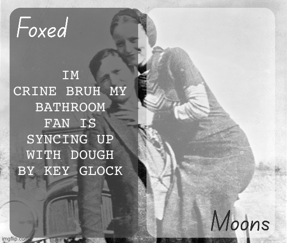 Foxed n Moons - Bonnie and Clyde temp | IM CRINE BRUH MY BATHROOM FAN IS SYNCING UP WITH DOUGH BY KEY GLOCK | image tagged in foxed n moons - bonnie and clyde temp | made w/ Imgflip meme maker