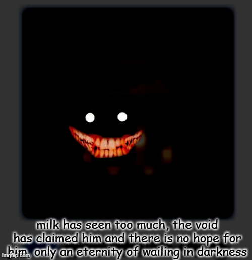 Milk questions his sanity | milk has seen too much, the void has claimed him and there is no hope for him, only an eternity of wailing in darkness | image tagged in milk questions his sanity | made w/ Imgflip meme maker