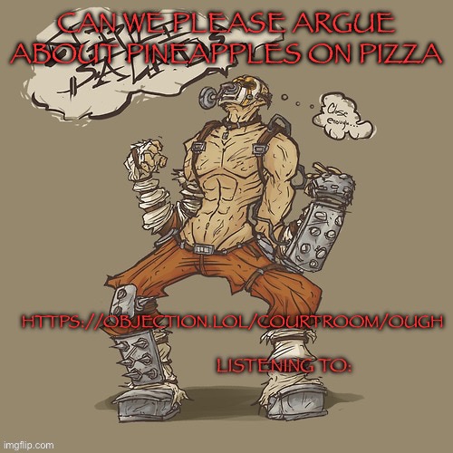 Krieg yrllibg | CAN WE PLEASE ARGUE ABOUT PINEAPPLES ON PIZZA; HTTPS://OBJECTION.LOL/COURTROOM/OUGH | image tagged in krieg yrllibg | made w/ Imgflip meme maker