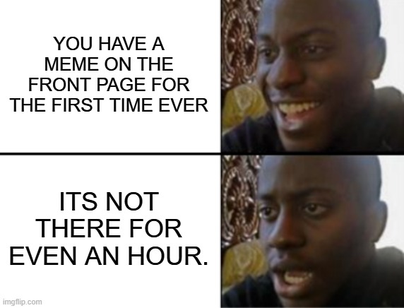 YOU HAVE A MEME ON THE FRONT PAGE FOR THE FIRST TIME EVER ITS NOT THERE FOR EVEN AN HOUR. | image tagged in oh yeah oh no | made w/ Imgflip meme maker