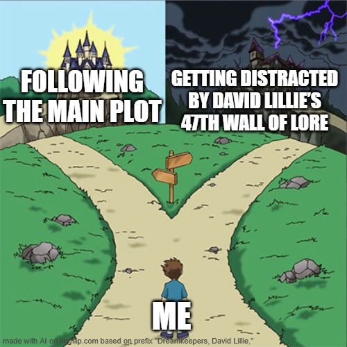 Reading Dreamkeepers in a nutshell | FOLLOWING THE MAIN PLOT; GETTING DISTRACTED BY DAVID LILLIE’S 47TH WALL OF LORE; ME | image tagged in two paths,dreamkeepers,memes | made w/ Imgflip meme maker