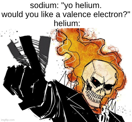 s | sodium: "yo helium. would you like a valence electron?"
 helium: | image tagged in ghost rider nuh uh uh | made w/ Imgflip meme maker