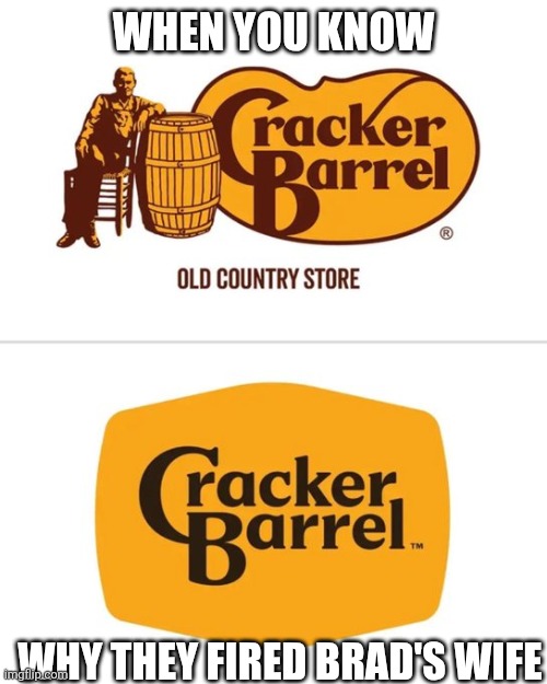 Cracker Barrel rebrand | WHEN YOU KNOW; WHY THEY FIRED BRAD'S WIFE | image tagged in cracker barrel rebrand | made w/ Imgflip meme maker