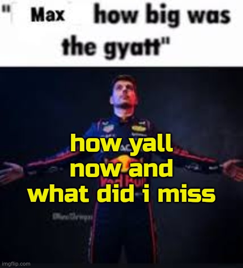 :3 | how yall now and what did i miss | image tagged in max how big was the gyatt | made w/ Imgflip meme maker