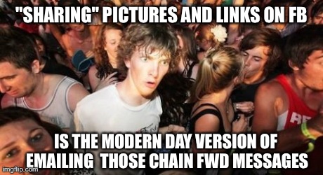 Sudden Clarity Clarence | "SHARING" PICTURES AND LINKS ON FB IS THE MODERN DAY VERSION OF  EMAILING  THOSE CHAIN FWD MESSAGES | image tagged in memes,sudden clarity clarence,AdviceAnimals | made w/ Imgflip meme maker