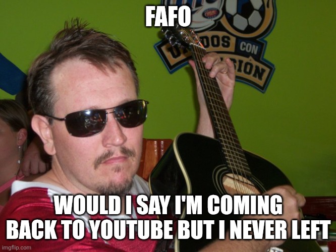 Mistah t | FAFO; WOULD I SAY I'M COMING BACK TO YOUTUBE BUT I NEVER LEFT | image tagged in meme,memes,funny memes | made w/ Imgflip meme maker