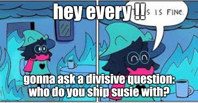 i realize how cornball i sound rn but 5his is a genuine question | hey every !! gonna ask a divisive question: who do you ship susie with? | image tagged in deltarune this is fine | made w/ Imgflip meme maker