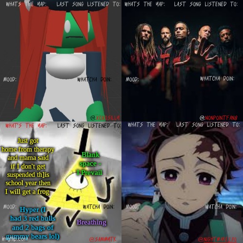 TLSM shared temp | Blank space - I Prevail; Just got home from therapy and mama said if I don't get suspended th]is school year then I will get a frog; Hyper (I had 3 red bulls and 2 bags of gummy bears lol); Breathing | image tagged in tlsm shared temp | made w/ Imgflip meme maker
