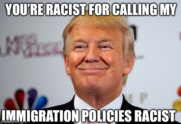 Donald trump approves | YOU’RE RACIST FOR CALLING MY IMMIGRATION POLICIES RACIST | image tagged in donald trump approves | made w/ Imgflip meme maker