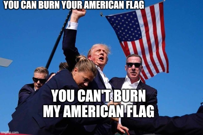 First Amendment Rights | YOU CAN BURN YOUR AMERICAN FLAG; YOU CAN'T BURN MY AMERICAN FLAG | image tagged in trump shot,burn your shit | made w/ Imgflip meme maker