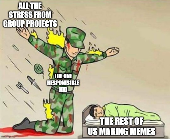 That one kid that everyone hates but respects | ALL THE STRESS FROM GROUP PROJECTS; THE ONE RESPONISIBLE KID; THE REST OF US MAKING MEMES | image tagged in soldier protecting sleeping child | made w/ Imgflip meme maker