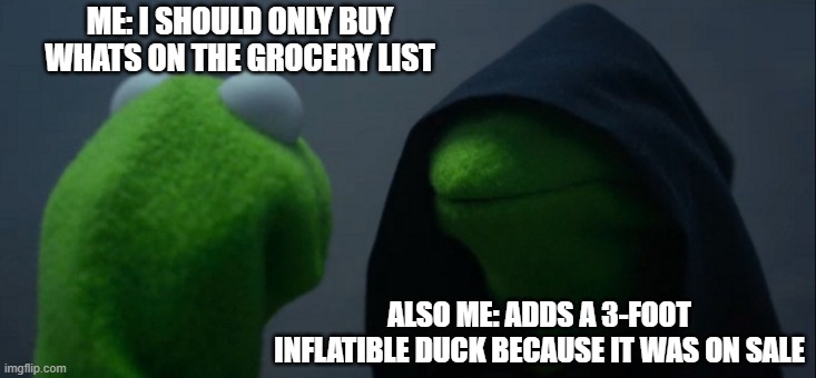 Evil Kermit | ME: I SHOULD ONLY BUY WHATS ON THE GROCERY LIST; ALSO ME: ADDS A 3-FOOT INFLATIBLE DUCK BECAUSE IT WAS ON SALE | image tagged in memes,evil kermit | made w/ Imgflip meme maker