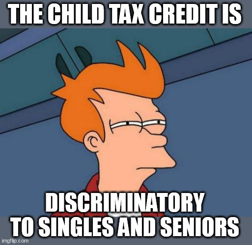 the Child Tax Credit is discriminatory to singles and seniors | THE CHILD TAX CREDIT IS; DISCRIMINATORY TO SINGLES AND SENIORS | image tagged in memes,futurama fry,child tax credit,politics,kids,singles | made w/ Imgflip meme maker