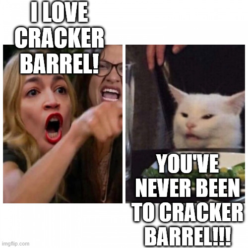 AOC vs Smudge | I LOVE CRACKER BARREL! YOU'VE NEVER BEEN TO CRACKER BARREL!!! | image tagged in aoc vs smudge,cracker barrel,memes,aoc,progressive,democrat | made w/ Imgflip meme maker