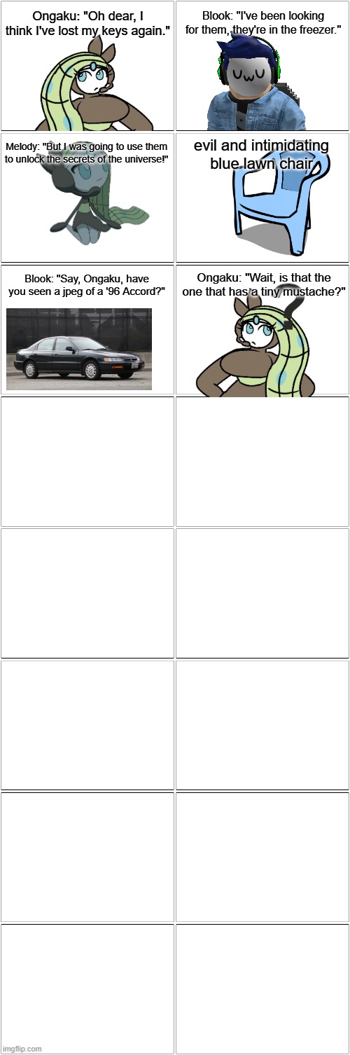 AI's version.mp3 | Ongaku: "Oh dear, I think I've lost my keys again."; Blook: "I've been looking for them, they're in the freezer."; Melody: "But I was going to use them to unlock the secrets of the universe!"; evil and intimidating blue lawn chair; Blook: "Say, Ongaku, have you seen a jpeg of a '96 Accord?"; Ongaku: "Wait, is that the one that has a tiny mustache?" | image tagged in comic,blook,ongaku,melody | made w/ Imgflip meme maker