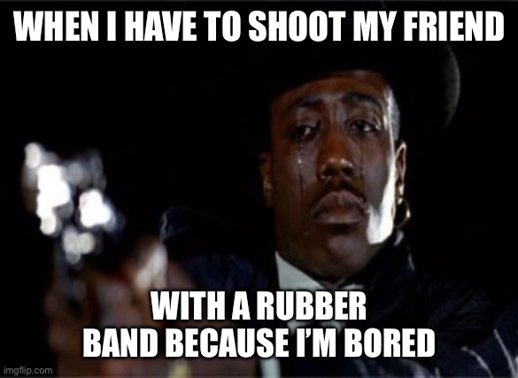 Crying Wesley Snipes | WHEN I HAVE TO SHOOT MY FRIEND; WITH A RUBBER BAND BECAUSE I’M BORED | image tagged in crying wesley snipes,class,murder | made w/ Imgflip meme maker
