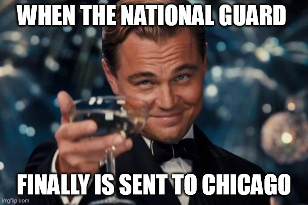 when the national guard finally is sent to chicago | WHEN THE NATIONAL GUARD; FINALLY IS SENT TO CHICAGO | image tagged in memes,leonardo dicaprio cheers,politics,national guard,chicago,brandon johnson | made w/ Imgflip meme maker