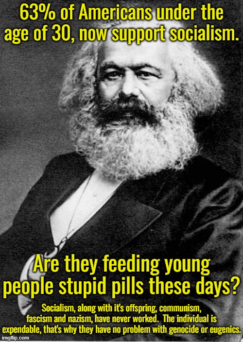 Karl Marx | 63% of Americans under the age of 30, now support socialism. Are they feeding young people stupid pills these days? Socialism, along with it's offspring, communism, fascism and nazism, have never worked.  The individual is expendable, that's why they have no problem with genocide or eugenics. | image tagged in karl marx | made w/ Imgflip meme maker