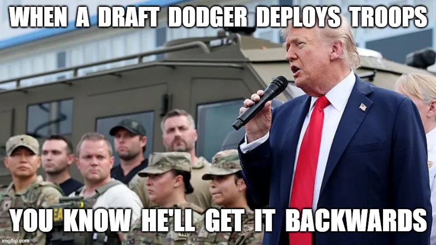 Thank You for Your Servility | WHEN  A  DRAFT  DODGER  DEPLOYS  TROOPS; YOU  KNOW  HE'LL  GET  IT  BACKWARDS | image tagged in us army | made w/ Imgflip meme maker
