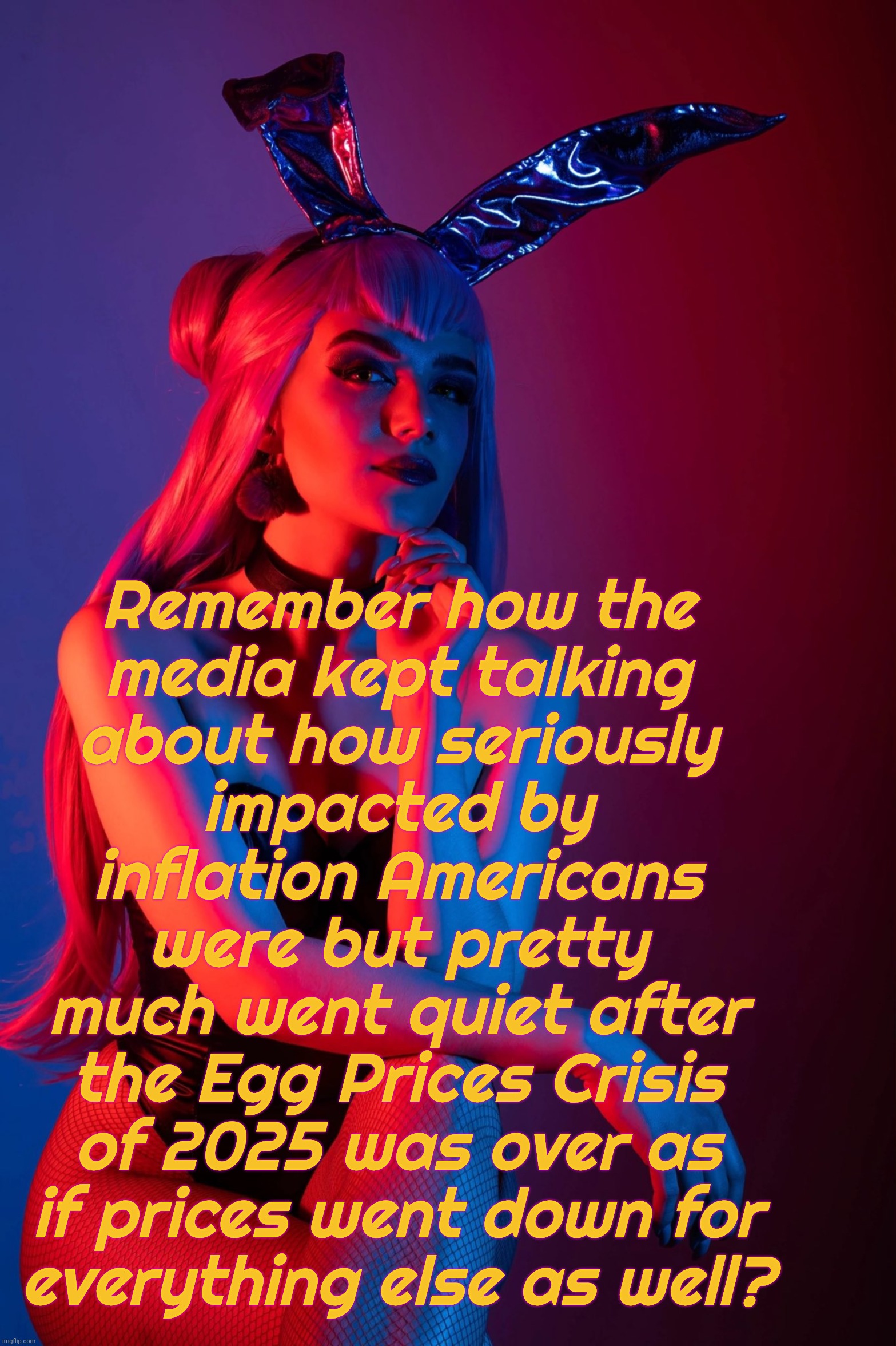 They still mention it, but only mention it... Sometimes | Remember how the
media kept talking
about how seriously
impacted by inflation Americans were but pretty
much went quiet after
the Egg Prices Crisis of 2025 was over as if prices went down for
everything else as well? | image tagged in evelynn k/da | made w/ Imgflip meme maker